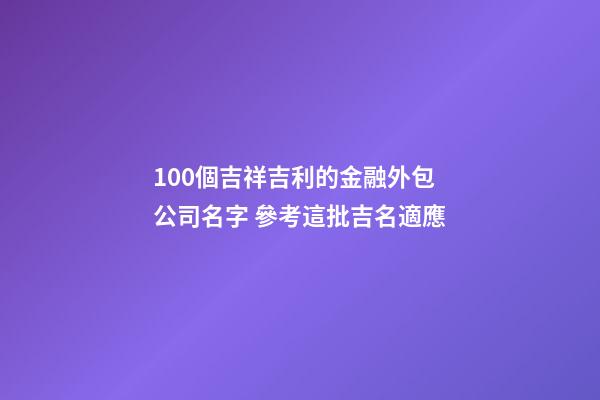 100個吉祥吉利的金融外包公司名字 參考這批吉名適應-第1張-公司起名-玄機派